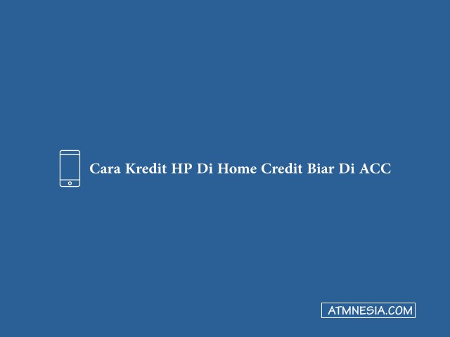 Cara Kredit HP Di Home Credit Biar Di ACC